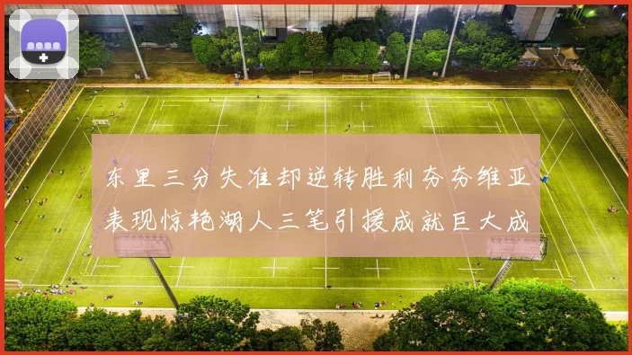 东里三分失准却逆转胜利夯夯维亚表现惊艳湖人三笔引援成就巨大成功