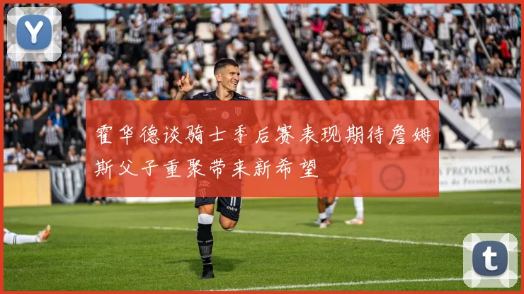 霍华德谈骑士季后赛表现期待詹姆斯父子重聚带来新希望