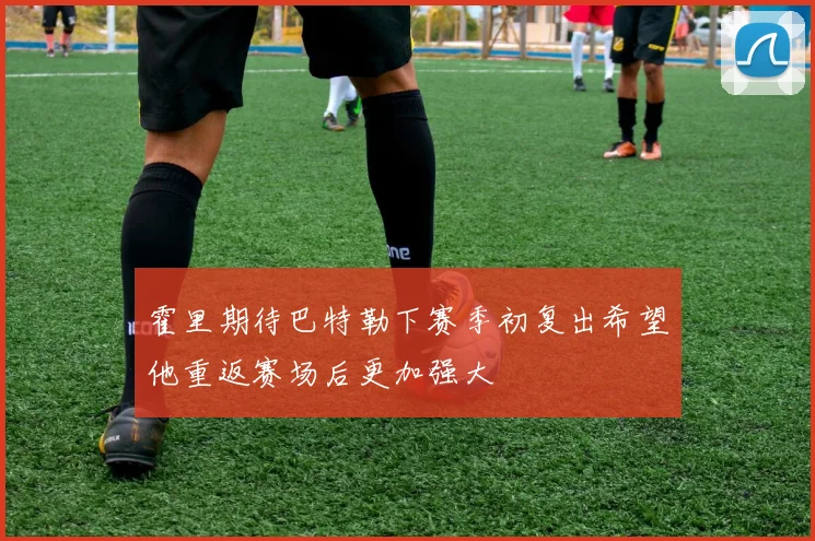 霍里期待巴特勒下赛季初复出希望他重返赛场后更加强大