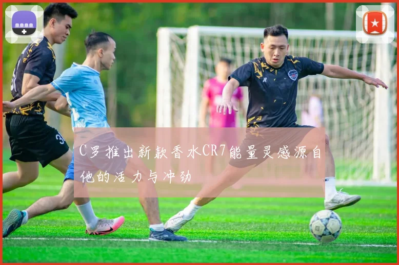 C罗推出新款香水CR7能量灵感源自他的活力与冲劲