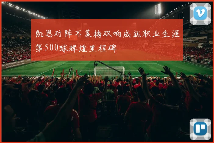 凯恩对阵不莱梅双响成就职业生涯第500球辉煌里程碑