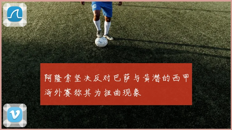 阿隆索坚决反对巴萨与黄潜的西甲海外赛称其为扭曲现象