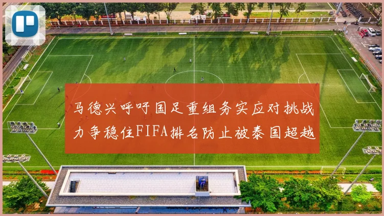 马德兴呼吁国足重组务实应对挑战力争稳住FIFA排名防止被泰国超越