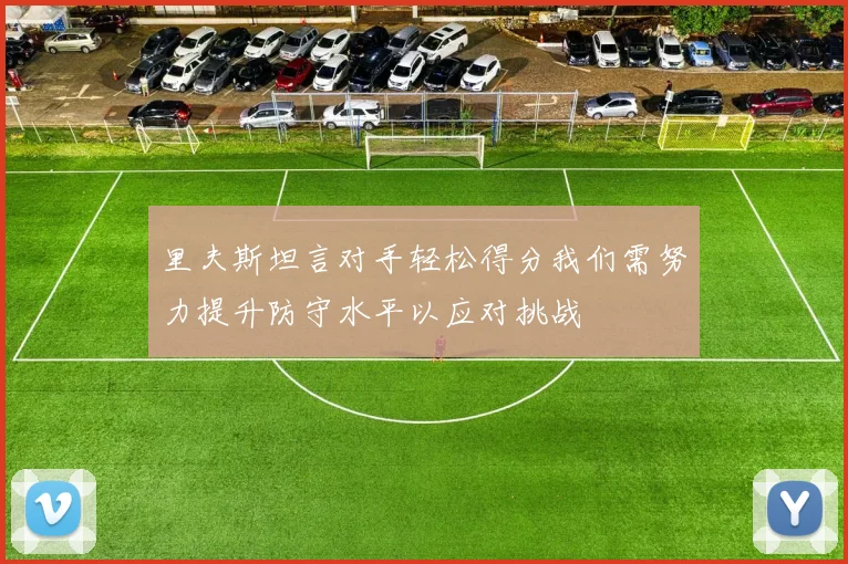 里夫斯坦言对手轻松得分我们需努力提升防守水平以应对挑战