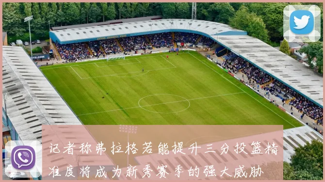 记者称弗拉格若能提升三分投篮精准度将成为新秀赛季的强大威胁