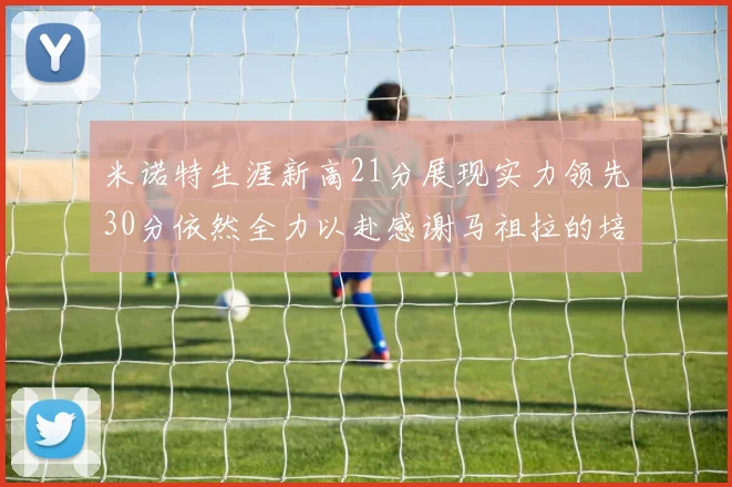米诺特生涯新高21分展现实力领先30分依然全力以赴感谢马祖拉的培养