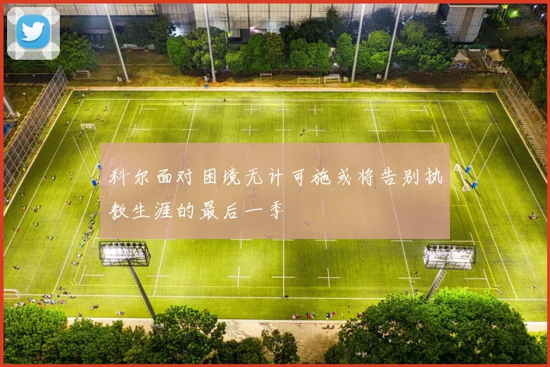 科尔面对困境无计可施或将告别执教生涯的最后一季
