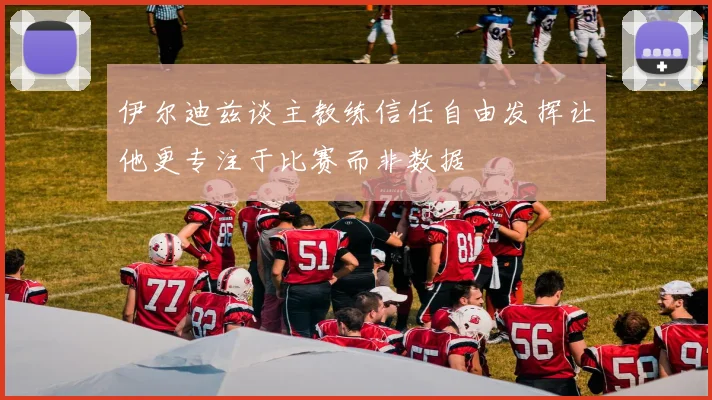 伊尔迪兹谈主教练信任自由发挥让他更专注于比赛而非数据