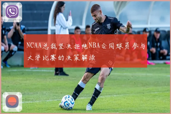 NCAA总裁坚决拒绝NBA合同球员参与大学比赛的决策解读