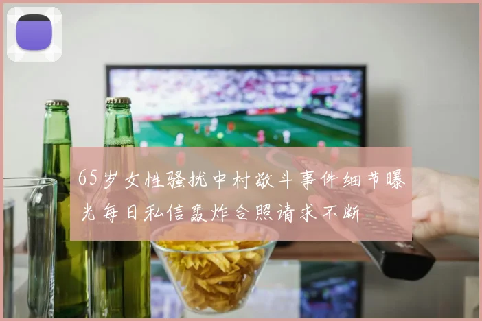 65岁女性骚扰中村敬斗事件细节曝光每日私信轰炸合照请求不断
