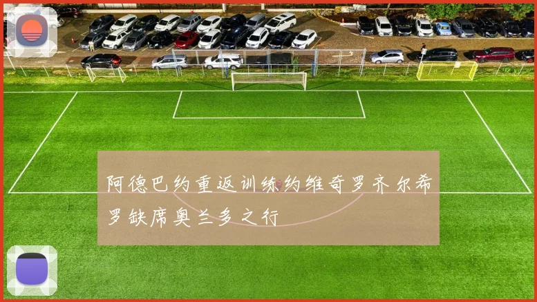 阿德巴约重返训练约维奇罗齐尔希罗缺席奥兰多之行