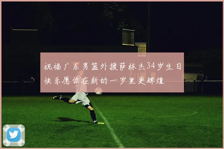 祝福广东男篮外援萨林杰34岁生日快乐愿你在新的一岁里更辉煌