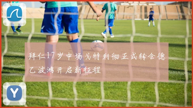 拜仁17岁中场戈特利彻正式转会德乙波鸿开启新征程