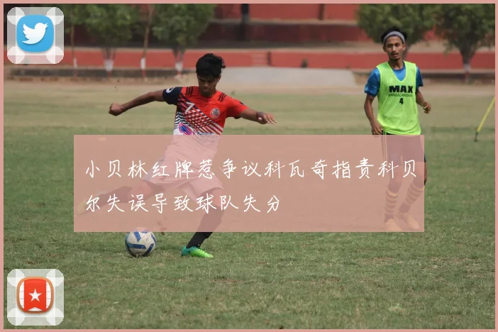 小贝林红牌惹争议科瓦奇指责科贝尔失误导致球队失分
