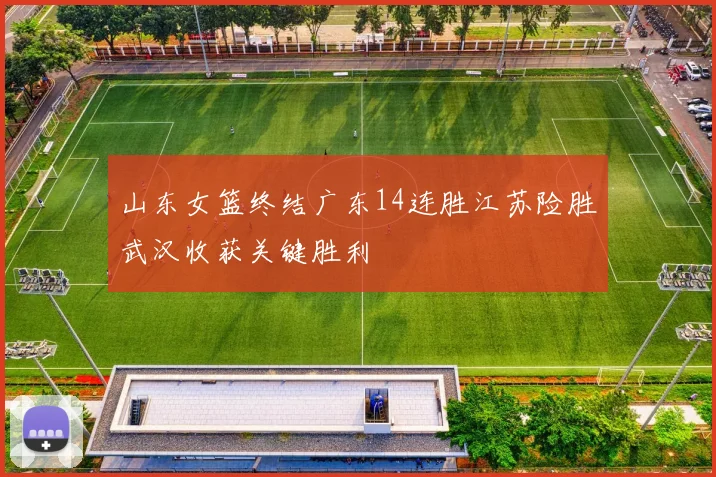 山东女篮终结广东14连胜江苏险胜武汉收获关键胜利