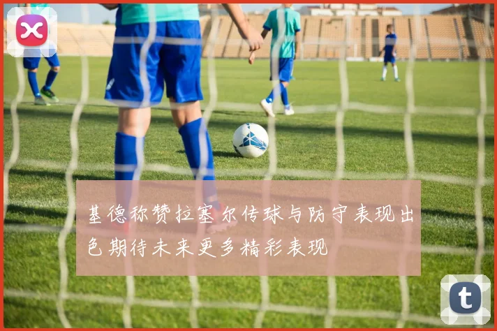 基德称赞拉塞尔传球与防守表现出色期待未来更多精彩表现