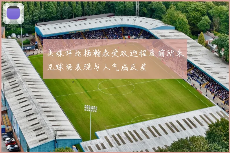 美媒评论杨瀚森受欢迎程度前所未见球场表现与人气成反差