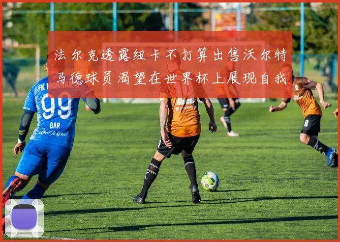 法尔克透露纽卡不打算出售沃尔特马德球员渴望在世界杯上展现自我