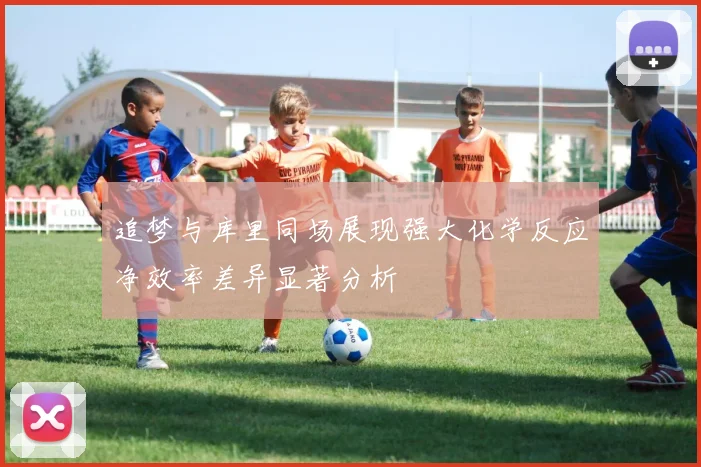 追梦与库里同场展现强大化学反应净效率差异显著分析