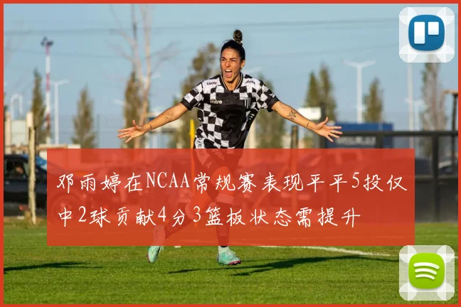 邓雨婷在NCAA常规赛表现平平5投仅中2球贡献4分3篮板状态需提升