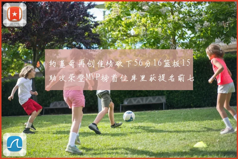 约基奇再创佳绩砍下56分16篮板15助攻荣登MVP榜首位库里获提名前七名无变化