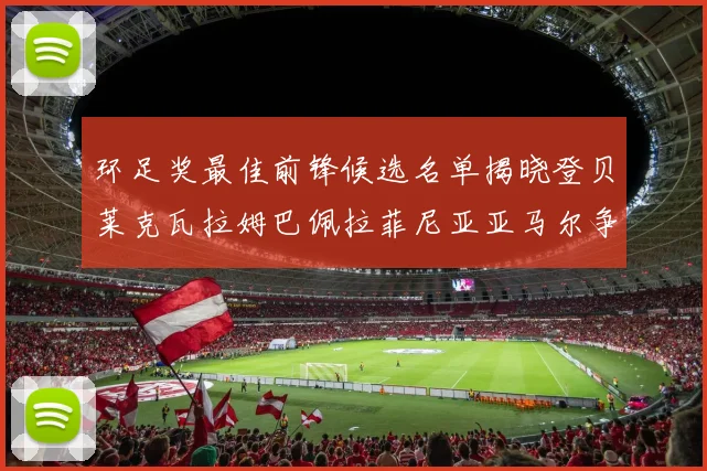 环足奖最佳前锋候选名单揭晓登贝莱克瓦拉姆巴佩拉菲尼亚亚马尔争夺荣耀