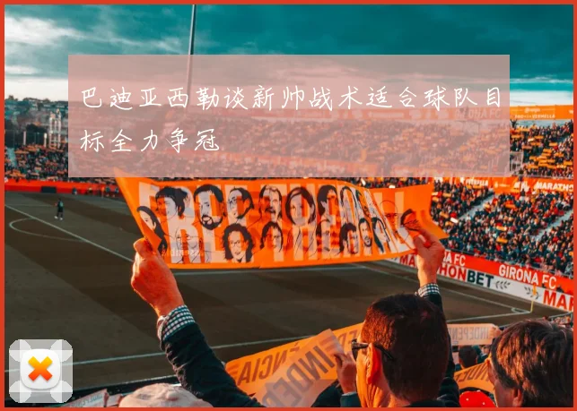 巴迪亚西勒谈新帅战术适合球队目标全力争冠
