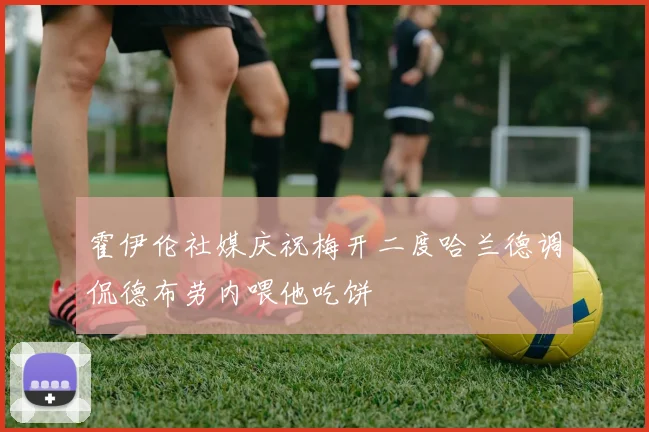 霍伊伦社媒庆祝梅开二度哈兰德调侃德布劳内喂他吃饼