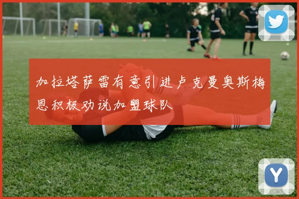 加拉塔萨雷有意引进卢克曼奥斯梅恩积极劝说加盟球队