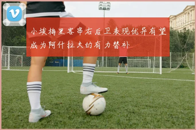 小埃梅里客串右后卫表现优异有望成为阿什拉夫的有力替补
