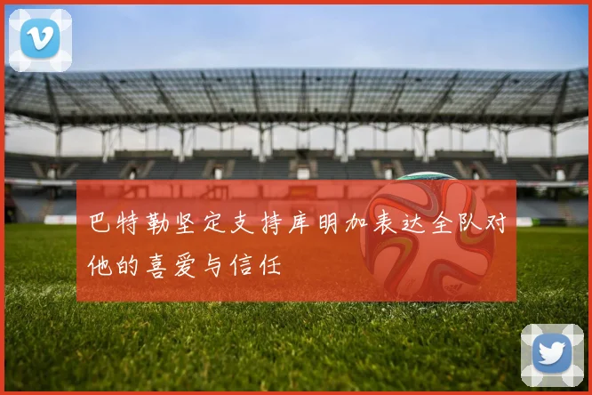 巴特勒坚定支持库明加表达全队对他的喜爱与信任