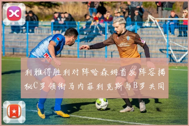 利雅得胜利对阵哈森姆首发阵容揭秘C罗领衔马内菲利克斯与B罗共同出战