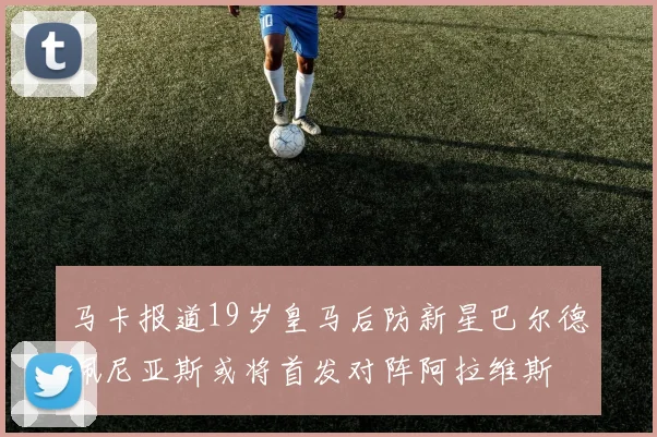 马卡报道19岁皇马后防新星巴尔德佩尼亚斯或将首发对阵阿拉维斯