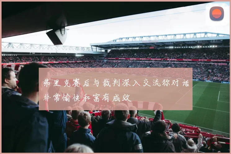 弗里克赛后与裁判深入交流称对话非常愉快和富有成效