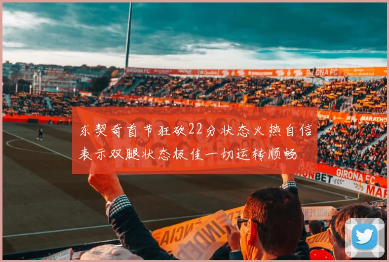 东契奇首节狂砍22分状态火热自信表示双腿状态极佳一切运转顺畅