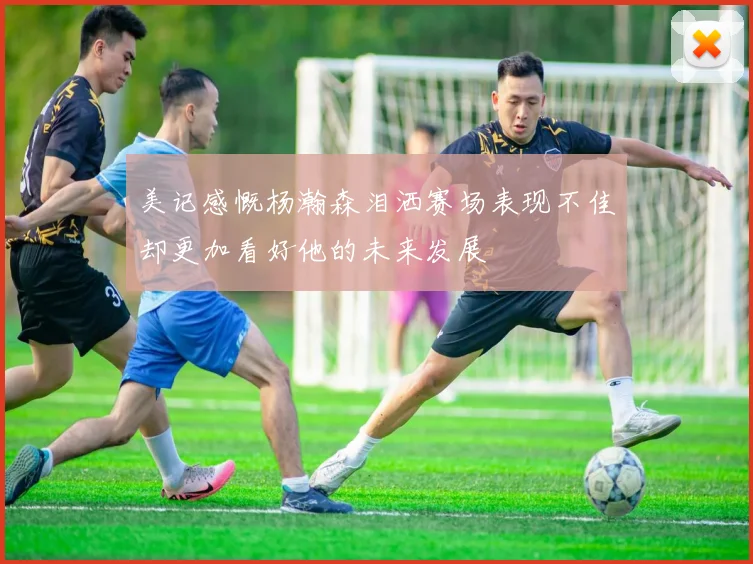 美记感慨杨瀚森泪洒赛场表现不佳却更加看好他的未来发展