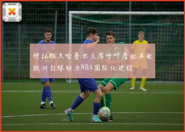 特拉维夫哈普尔主席呼吁詹杜库赴欧洲打球助力NBA国际化进程