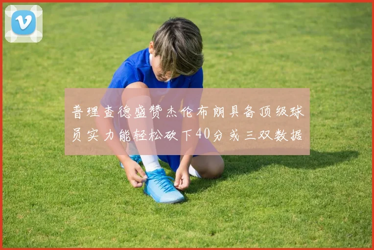 普理查德盛赞杰伦布朗具备顶级球员实力能轻松砍下40分或三双数据