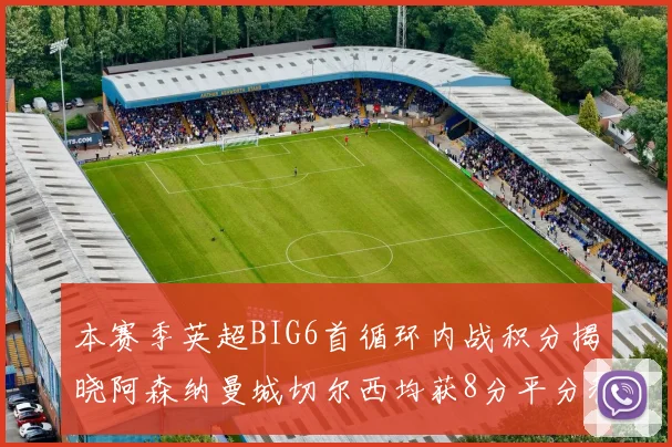 本赛季英超BIG6首循环内战积分揭晓阿森纳曼城切尔西均获8分平分秋色