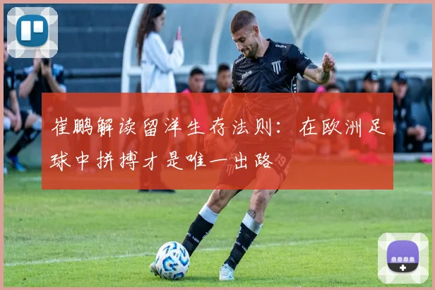 崔鹏解读留洋生存法则：在欧洲足球中拼搏才是唯一出路