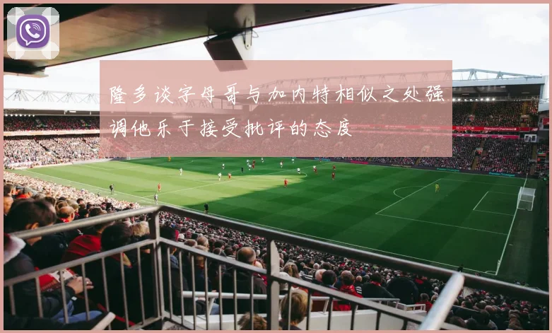 隆多谈字母哥与加内特相似之处强调他乐于接受批评的态度