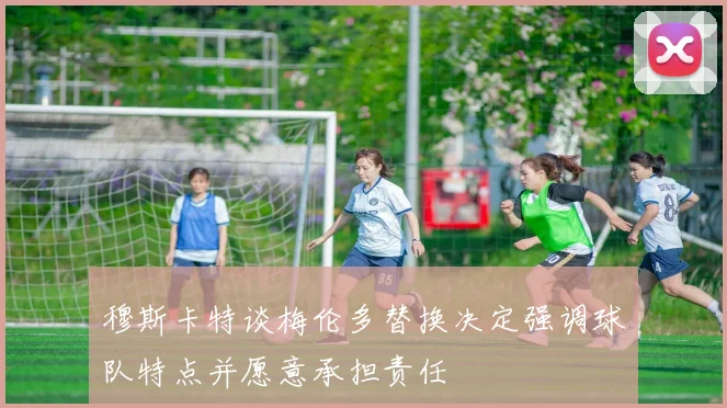 穆斯卡特谈梅伦多替换决定强调球队特点并愿意承担责任