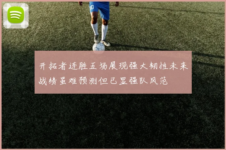 开拓者连胜五场展现强大韧性未来战绩虽难预测但已显强队风范
